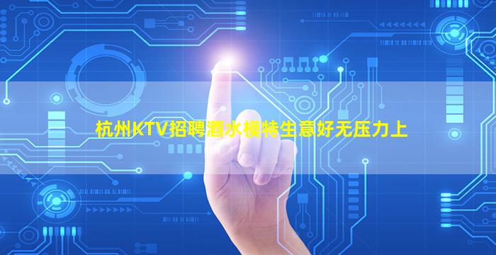 杭州KTV招聘酒水模特生意好无压力上